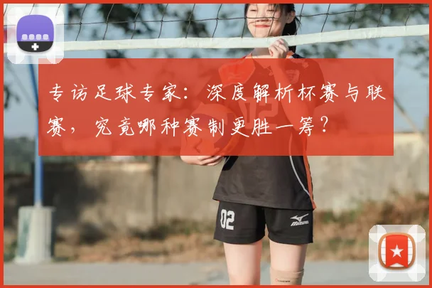 专访足球专家：深度解析杯赛与联赛，究竟哪种赛制更胜一筹？