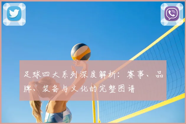 足球四大系列深度解析：赛事、品牌、装备与文化的完整图谱