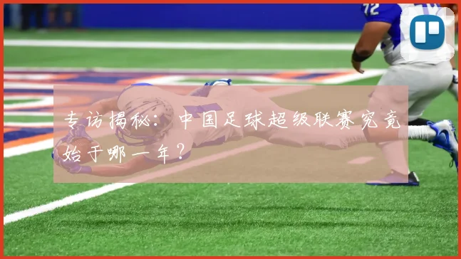 专访揭秘:中国足球超级联赛究竟始于哪一年?