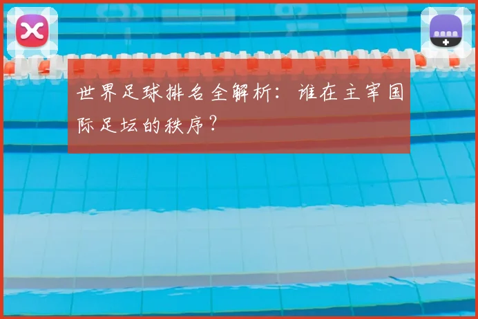世界足球排名全解析：谁在主宰国际足坛的秩序？