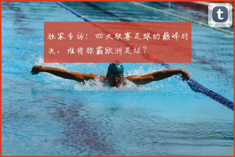 独家专访:四大联赛足球的巅峰对决,谁将称霸欧洲足坛?
