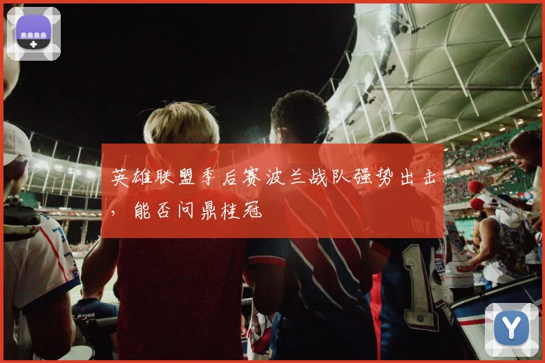 英雄联盟季后赛波兰战队强势出击，能否问鼎桂冠