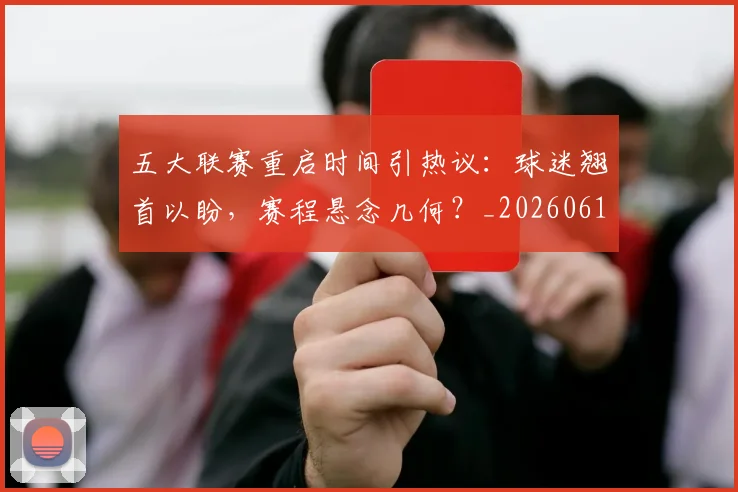 五大联赛重启时间引热议：球迷翘首以盼，赛程悬念几何？_20260611141829