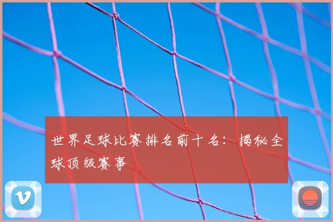 世界足球比赛排名前十名:揭秘全球顶级赛事