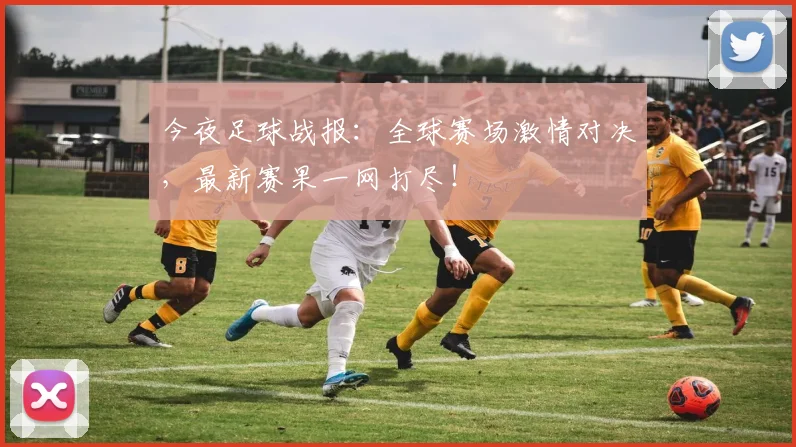 今夜足球战报：全球赛场激情对决，最新赛果一网打尽！