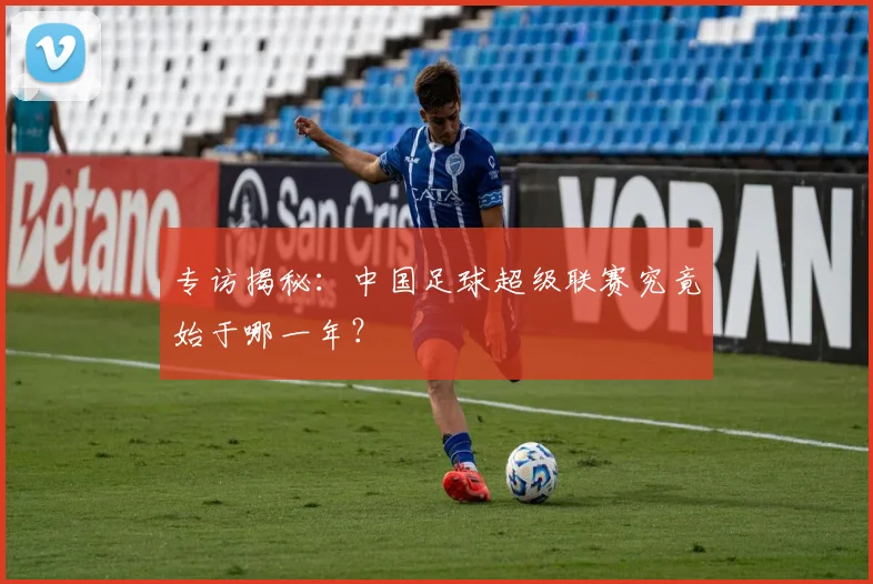专访揭秘：中国足球超级联赛究竟始于哪一年？