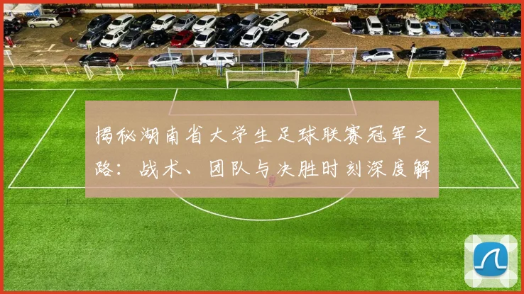 揭秘湖南省大学生足球联赛冠军之路:战术、团队与决胜时刻深度解析