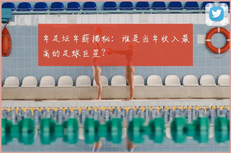 年足坛年薪揭秘：谁是当年收入最高的足球巨星？