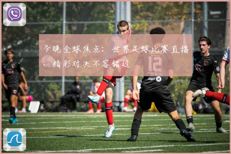 今晚全球焦点：世界足球比赛直播，精彩对决不容错过