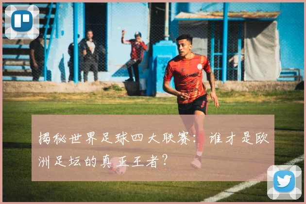 揭秘世界足球四大联赛：谁才是欧洲足坛的真正王者？