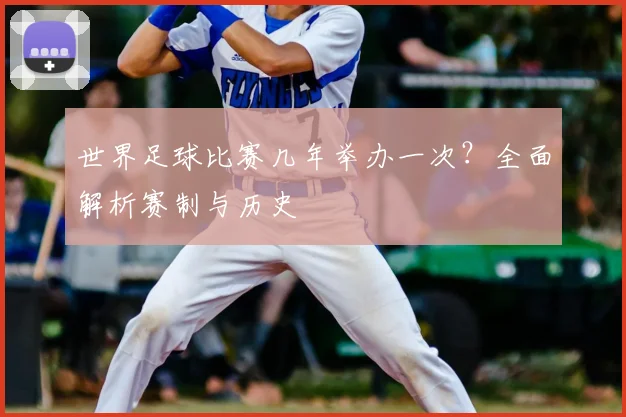 世界足球比赛几年举办一次？全面解析赛制与历史