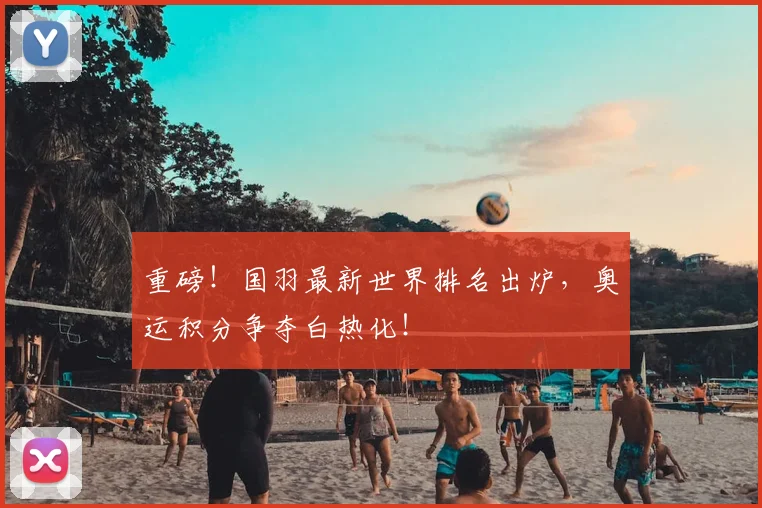 重磅！国羽最新世界排名出炉，奥运积分争夺白热化！