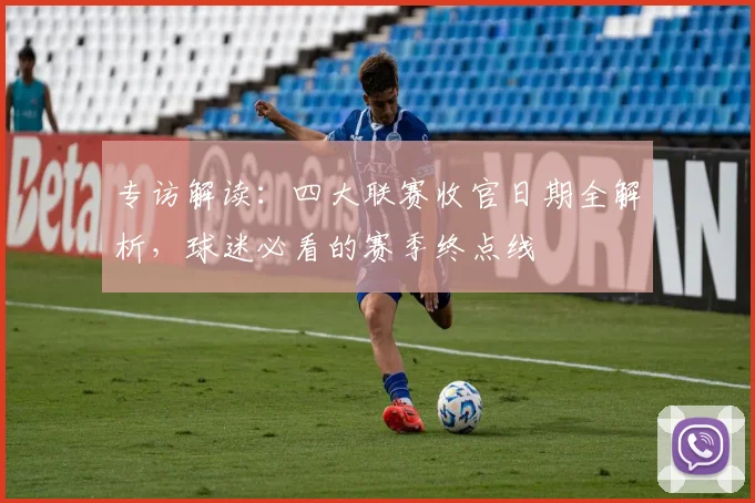 专访解读：四大联赛收官日期全解析，球迷必看的赛季终点线